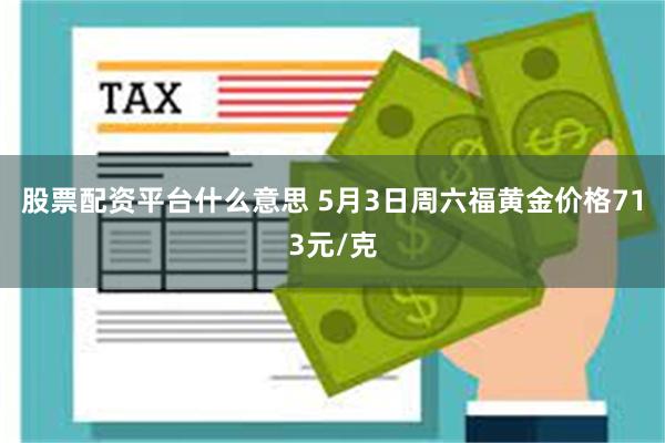 股票配资平台什么意思 5月3日周六福黄金价格713元/克