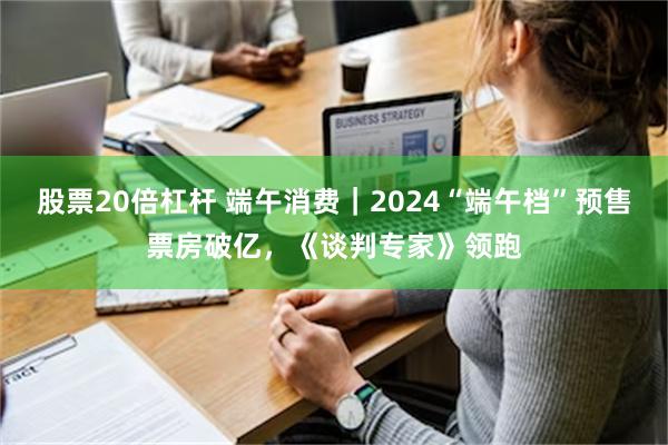 股票20倍杠杆 端午消费｜2024“端午档”预售票房破亿，《谈判专家》领跑