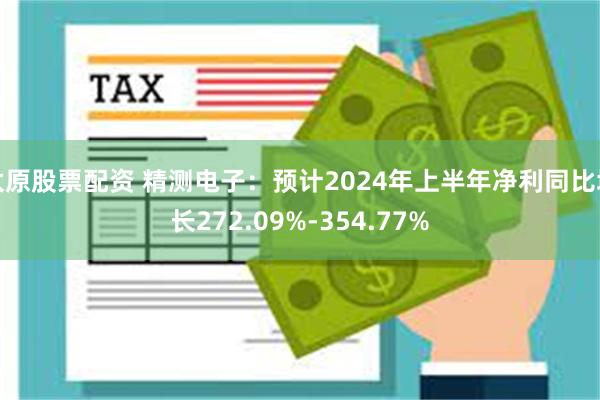 太原股票配资 精测电子：预计2024年上半年净利同比增长272.09%-354.77%