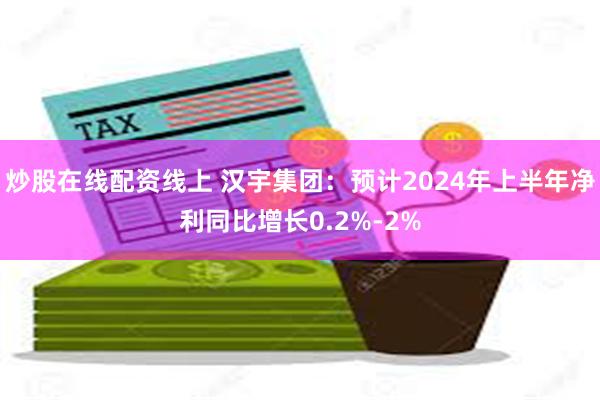 炒股在线配资线上 汉宇集团：预计2024年上半年净利同比增长0.2%-2%