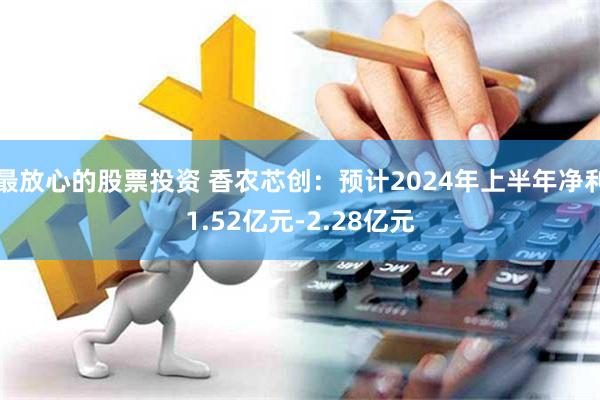 最放心的股票投资 香农芯创：预计2024年上半年净利1.