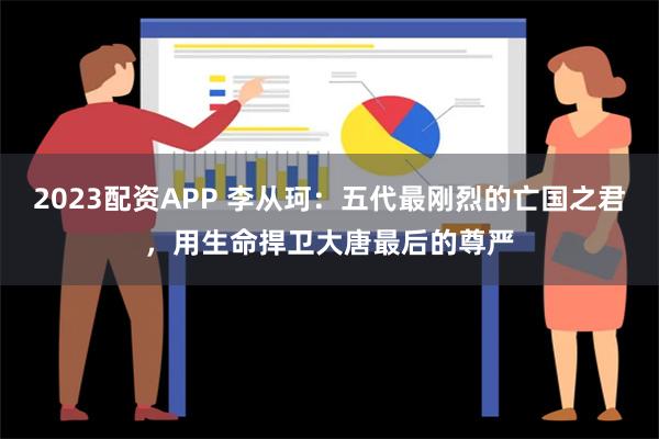 2023配资APP 李从珂：五代最刚烈的亡国之君，用生命捍卫大唐最后的尊严