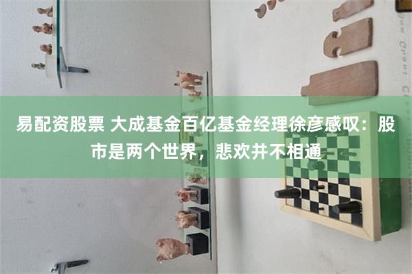 易配资股票 大成基金百亿基金经理徐彦感叹：股市是两个世界，悲欢并不相通