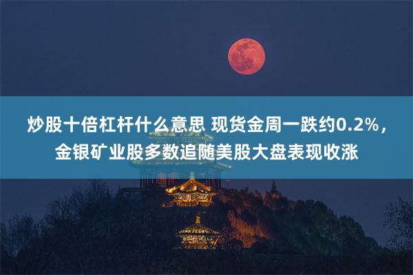 炒股十倍杠杆什么意思 现货金周一跌约0.2%，金银矿业股多数追随美股大盘表现收涨