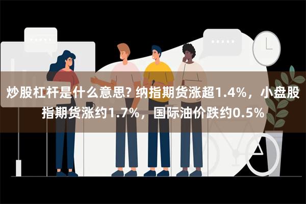 炒股杠杆是什么意思? 纳指期货涨超1.4%，小盘股指期货涨约1.7%，国际油价跌约0.5%