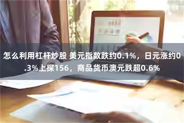 怎么利用杠杆炒股 美元指数跌约0.1%，日元涨约0.3%上探156，商品货币澳元跌超0.6%