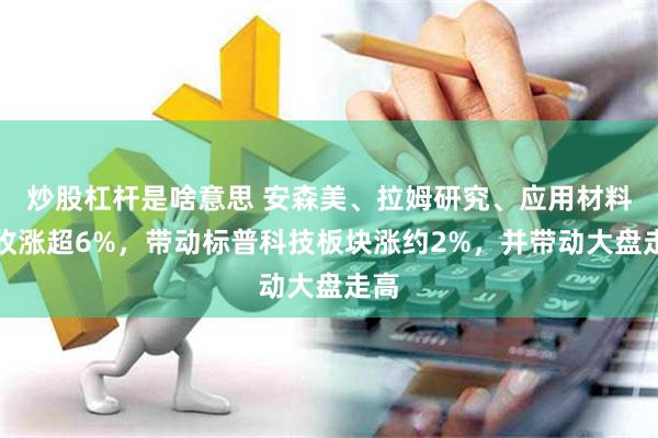 炒股杠杆是啥意思 安森美、拉姆研究、应用材料等收涨超6%