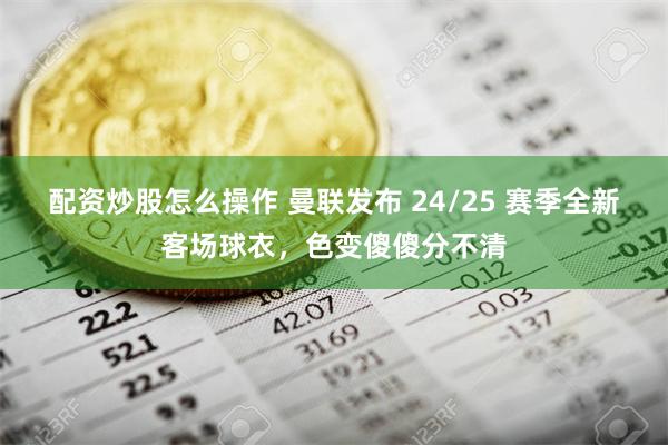 配资炒股怎么操作 曼联发布 24/25 赛季全新客场球衣，色变傻傻分不清