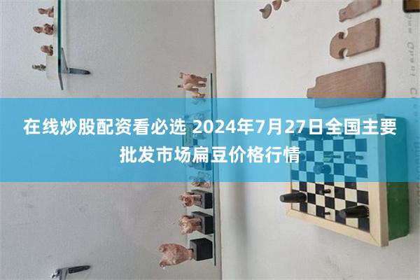 在线炒股配资看必选 2024年7月27日全国主要批发市场扁豆价格行情