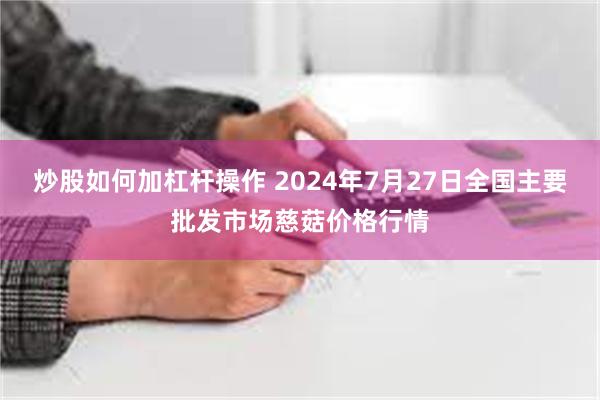 炒股如何加杠杆操作 2024年7月27日全国主要批发市场慈菇价格行情