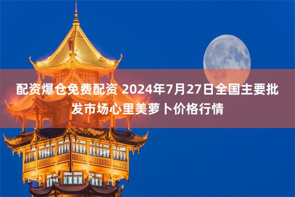 配资爆仓免费配资 2024年7月27日全国主要批发市场心里美萝卜价格行情