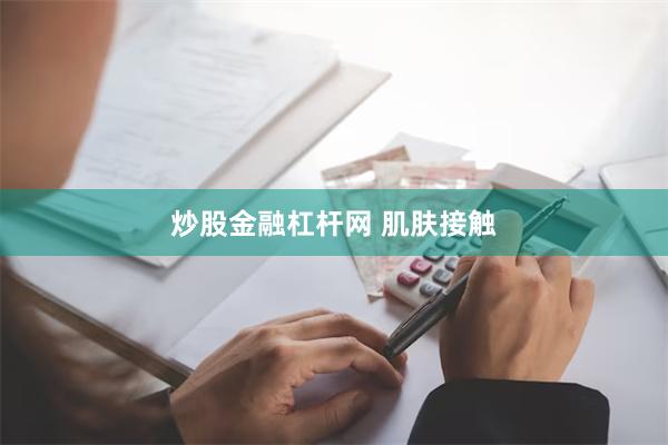 炒股金融杠杆网 肌肤接触