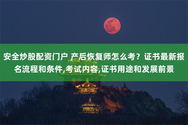 安全炒股配资门户 产后恢复师怎么考？证书最新报名流程和条件,考试内容,证书用途和发展前景