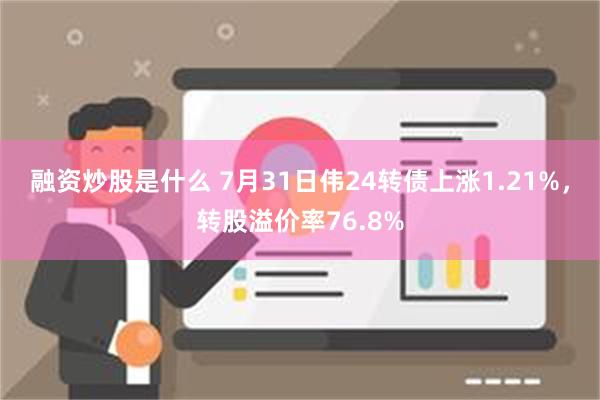 融资炒股是什么 7月31日伟24转债上涨1.21%，转股溢价率76.8%