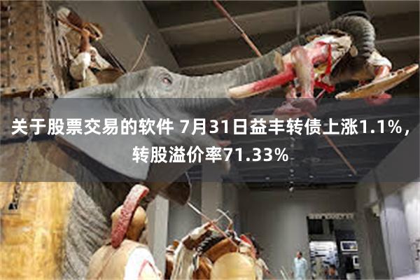 关于股票交易的软件 7月31日益丰转债上涨1.1%，转股溢价率71.33%