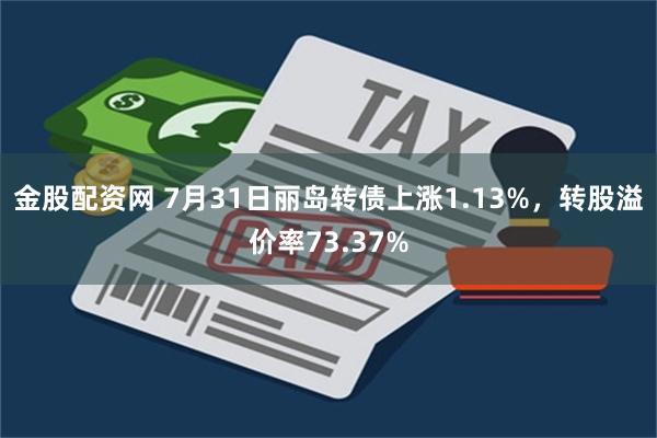 金股配资网 7月31日丽岛转债上涨1.13%，转股溢价率73.37%