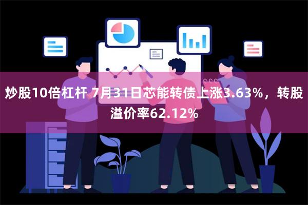 炒股10倍杠杆 7月31日芯能转债上涨3.63%，转股溢价率62.12%