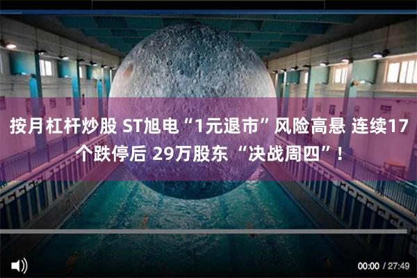 按月杠杆炒股 ST旭电“1元退市”风险高悬 连续17个跌停后 29万股东 “决战周四”！