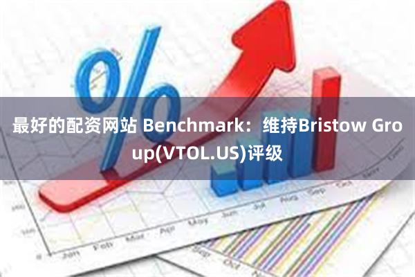 最好的配资网站 Benchmark：维持Bristow 