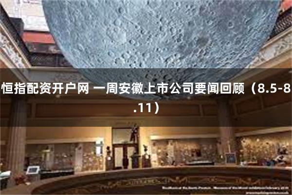 恒指配资开户网 一周安徽上市公司要闻回顾（8.5-8.1