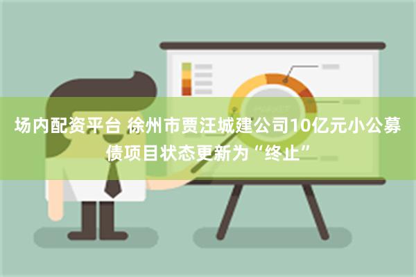 场内配资平台 徐州市贾汪城建公司10亿元小公募债项目状态更新为“终止”