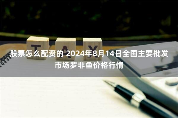 股票怎么配资的 2024年8月14日全国主要批发市场罗非鱼价格行情