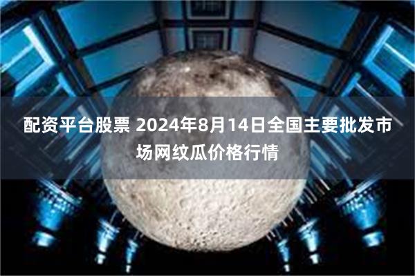 配资平台股票 2024年8月14日全国主要批发市场网纹瓜价格行情