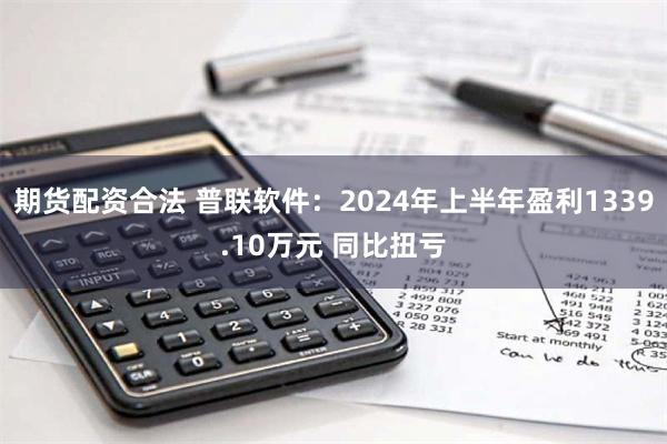 期货配资合法 普联软件：2024年上半年盈利1339.1