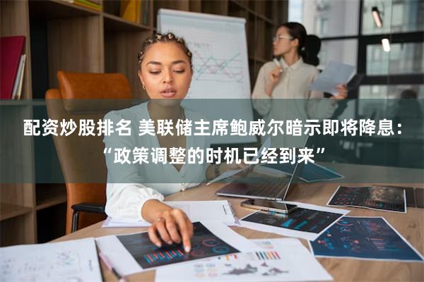 配资炒股排名 美联储主席鲍威尔暗示即将降息：“政策调整的时机已经到来”