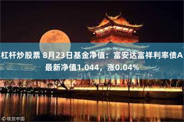 杠杆炒股票 8月23日基金净值：富安达富祥利率债A最新净值1.044，涨0.04%