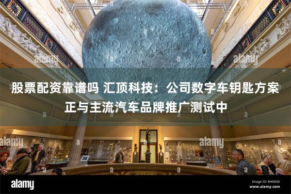 股票配资靠谱吗 汇顶科技：公司数字车钥匙方案正与主流汽车