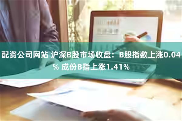 配资公司网站 沪深B股市场收盘：B股指数上涨0.04% 成份B指上涨1.41%