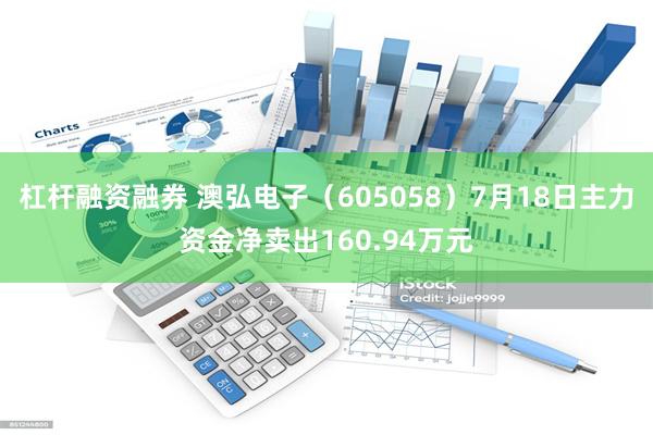 杠杆融资融券 澳弘电子（605058）7月18日主力资金净卖出160.94万元