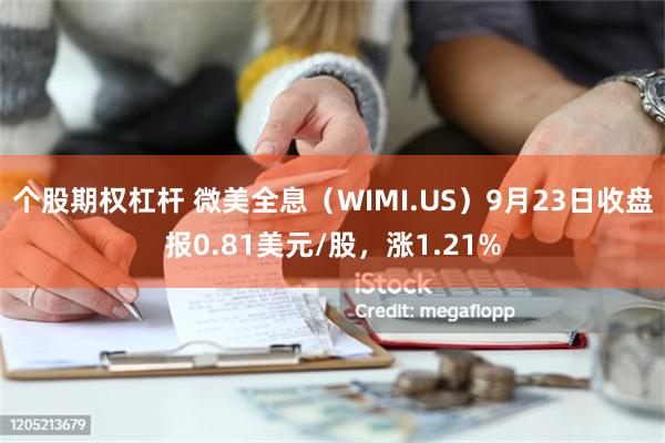 个股期权杠杆 微美全息（WIMI.US）9月23日收盘报0.81美元/股，涨1.21%