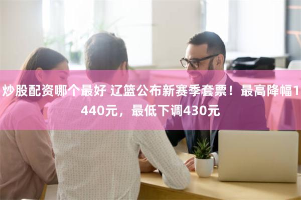 炒股配资哪个最好 辽篮公布新赛季套票！最高降幅1440元，最低下调430元