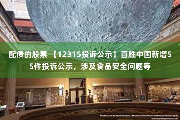 配债的股票 【12315投诉公示】百胜中国新增55件投诉公示，涉及食品安全问题等