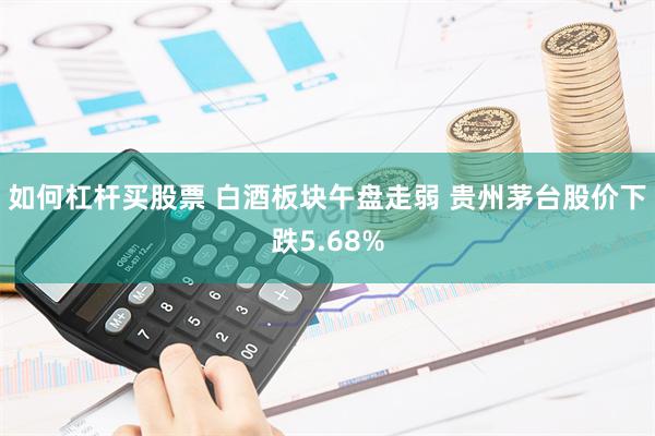 如何杠杆买股票 白酒板块午盘走弱 贵州茅台股价下跌5.68%