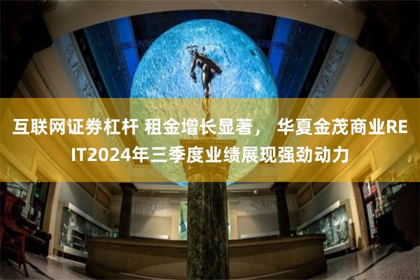 互联网证劵杠杆 租金增长显著， 华夏金茂商业REIT2024年三季度业绩展现强劲动力