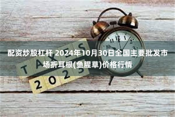 配资炒股杠杆 2024年10月30日全国主要批发市场折耳