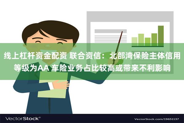 线上杠杆资金配资 联合资信：北部湾保险主体信用等级为AA 车险业务占比较高或带来不利影响