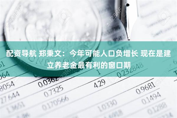 配资导航 郑秉文：今年可能人口负增长 现在是建立养老金最有利的窗口期