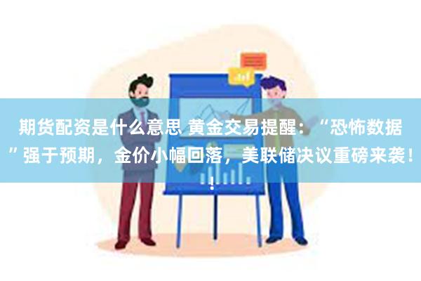 期货配资是什么意思 黄金交易提醒：“恐怖数据”强于预期，金价小幅回落，美联储决议重磅来袭！