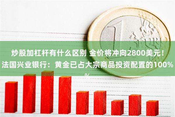 炒股加杠杆有什么区别 金价将冲向2800美元！法国兴业银