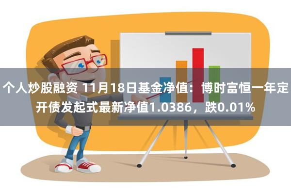 个人炒股融资 11月18日基金净值：博时富恒一年定开债发起式最新净值1.0386，跌0.01%