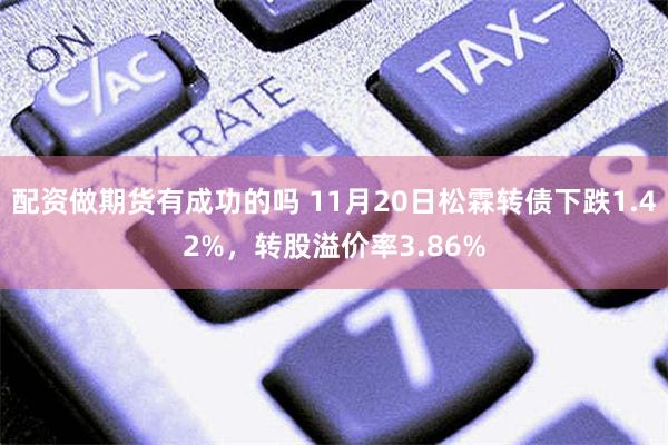 配资做期货有成功的吗 11月20日松霖转债下跌1.42%，转股溢价率3.86%