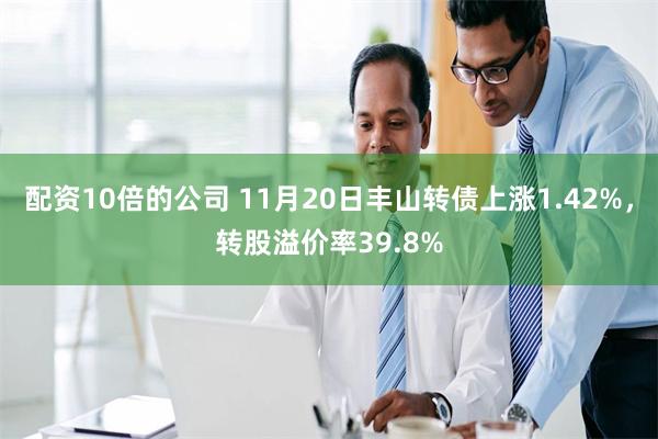 配资10倍的公司 11月20日丰山转债上涨1.42%，转股溢价率39.8%