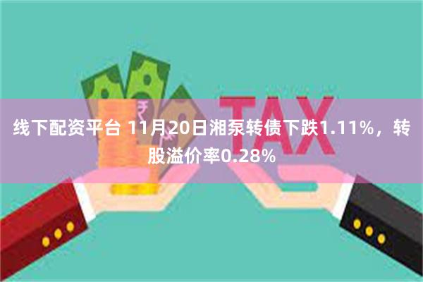 线下配资平台 11月20日湘泵转债下跌1.11%，转股溢价率0.28%