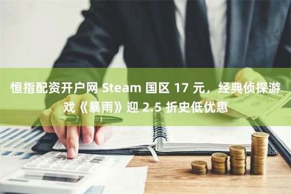 恒指配资开户网 Steam 国区 17 元，经典侦探游戏《暴雨》迎 2.5 折史低优惠