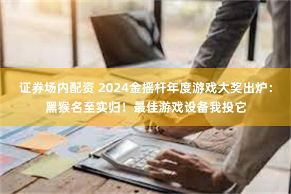 证券场内配资 2024金摇杆年度游戏大奖出炉：黑猴名至实归！最佳游戏设备我投它