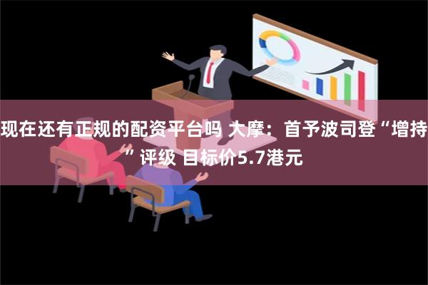 现在还有正规的配资平台吗 大摩：首予波司登“增持”评级 目标价5.7港元